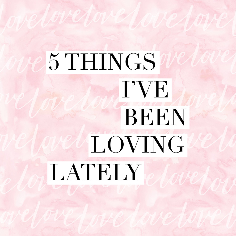 5 things i've been loving lately